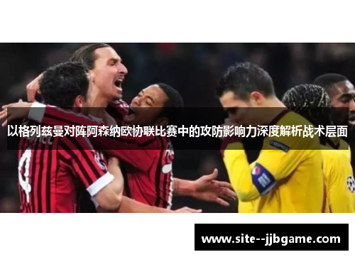 以格列兹曼对阵阿森纳欧协联比赛中的攻防影响力深度解析战术层面 以格列兹曼对阵阿森纳欧协联比赛中的攻防影响力深度解析战术层面