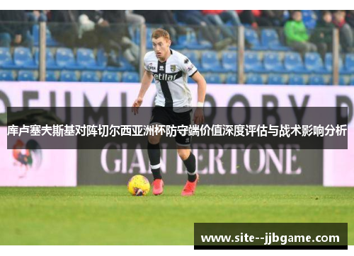 库卢塞夫斯基对阵切尔西亚洲杯防守端价值深度评估与战术影响分析 库卢塞夫斯基对阵切尔西亚洲杯防守端价值深度评估与战术影响分析