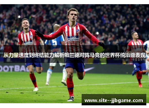 从力量速度到终结能力解析哈兰德对阵马竞的世界杯统治级表现