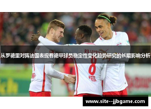 从罗德里对阵法国表现看德甲球员稳定性变化趋势研究的长期影响分析 从罗德里对阵法国表现看德甲球员稳定性变化趋势研究的长期影响分析