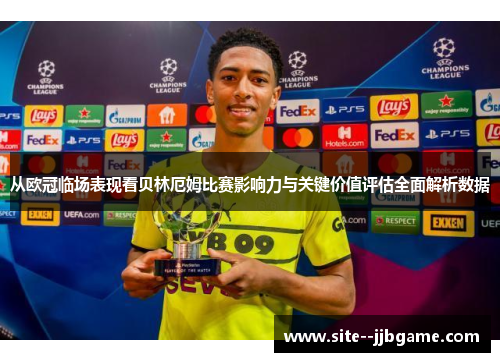 从欧冠临场表现看贝林厄姆比赛影响力与关键价值评估全面解析数据 从欧冠临场表现看贝林厄姆比赛影响力与关键价值评估全面解析数据