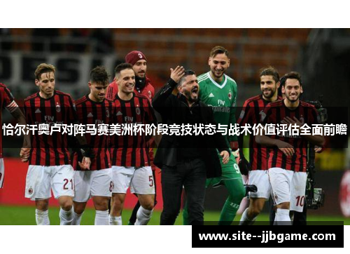 恰尔汗奥卢对阵马赛美洲杯阶段竞技状态与战术价值评估全面前瞻 恰尔汗奥卢对阵马赛美洲杯阶段竞技状态与战术价值评估全面前瞻