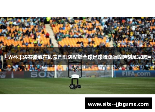 世界杯半決賽激戰在即豪門對決點燃全球足球熱潮巔峰時刻萬眾矚目