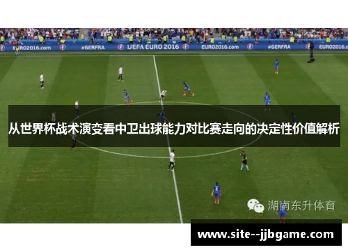 从世界杯战术演变看中卫出球能力对比赛走向的决定性价值解析 从世界杯战术演变看中卫出球能力对比赛走向的决定性价值解析