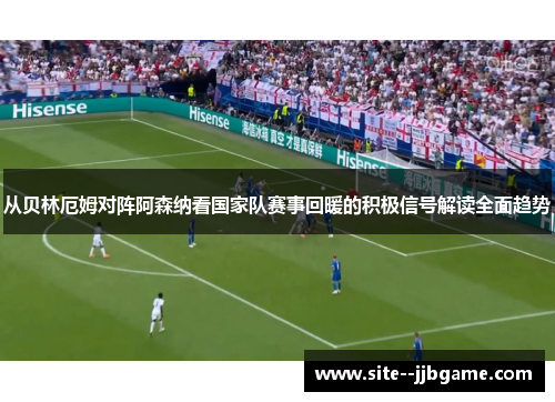 从贝林厄姆对阵阿森纳看国家队赛事回暖的积极信号解读全面趋势 从贝林厄姆对阵阿森纳看国家队赛事回暖的积极信号解读全面趋势