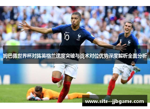 姆巴佩世界杯对阵英格兰速度突破与战术对位优势深度解析全面分析 姆巴佩世界杯对阵英格兰速度突破与战术对位优势深度解析全面分析