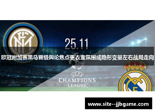 欧冠附加赛黑马晋级舆论焦点更衣室氛围成隐形变量左右战局走向 欧冠附加赛黑马晋级舆论焦点更衣室氛围成隐形变量左右战局走向