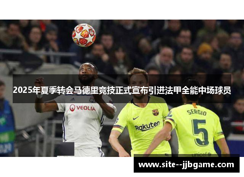 2025年夏季转会马德里竞技正式宣布引进法甲全能中场球员 2025年夏季转会马德里竞技正式宣布引进法甲全能中场球员