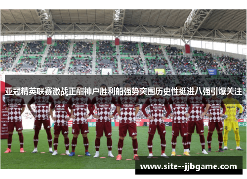 亚冠精英联赛激战正酣神户胜利船强势突围历史性挺进八强引爆关注 亚冠精英联赛激战正酣神户胜利船强势突围历史性挺进八强引爆关注