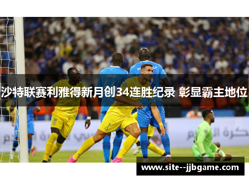 沙特联赛利雅得新月创34连胜纪录 彰显霸主地位 沙特联赛利雅得新月创34连胜纪录 彰显霸主地位