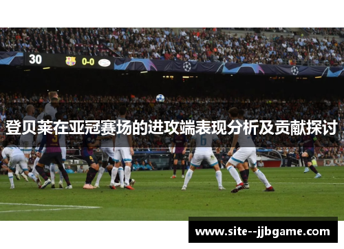 登贝莱在亚冠赛场的进攻端表现分析及贡献探讨 登贝莱在亚冠赛场的进攻端表现分析及贡献探讨