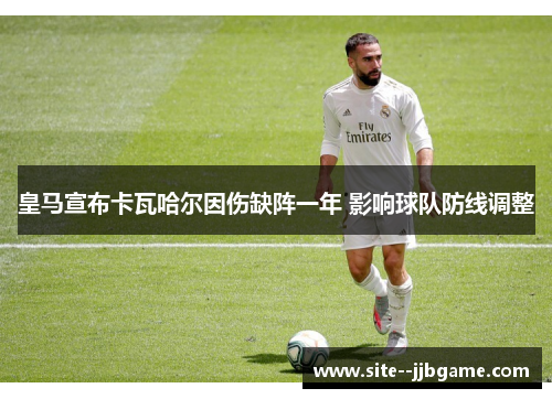 皇马宣布卡瓦哈尔因伤缺阵一年 影响球队防线调整 皇马宣布卡瓦哈尔因伤缺阵一年 影响球队防线调整