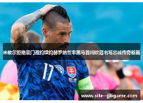 米歇尔拒绝豪门邀约续约赫罗纳誓率黑马首闯欧冠书写忠诚传奇新篇 米歇尔拒绝豪门邀约续约赫罗纳誓率黑马首闯欧冠书写忠诚传奇新篇