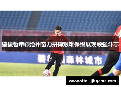 肇俊哲带领沧州奋力拼搏艰难保级展现顽强斗志 肇俊哲带领沧州奋力拼搏艰难保级展现顽强斗志