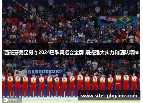 西班牙男足勇夺2024巴黎奥运会金牌 展现强大实力和团队精神