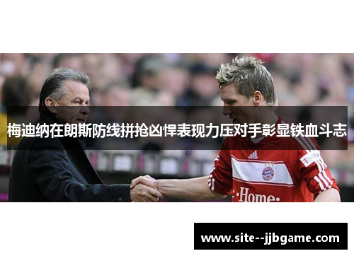 梅迪纳在朗斯防线拼抢凶悍表现力压对手彰显铁血斗志