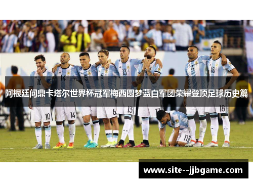 阿根廷问鼎卡塔尔世界杯冠军梅西圆梦蓝白军团荣耀登顶足球历史篇