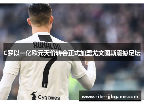 C罗以一亿欧元天价转会正式加盟尤文图斯震撼足坛