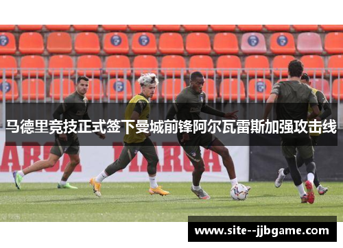 马德里竞技正式签下曼城前锋阿尔瓦雷斯加强攻击线