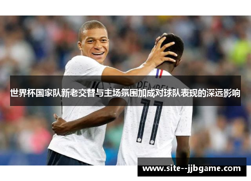 世界杯国家队新老交替与主场氛围加成对球队表现的深远影响 世界杯国家队新老交替与主场氛围加成对球队表现的深远影响