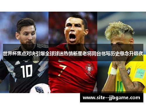 世界杯焦点对决引爆全球球迷热情新星老将同台书写历史悬念升级夜 世界杯焦点对决引爆全球球迷热情新星老将同台书写历史悬念升级夜