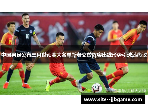中国男足公布三月世预赛大名单新老交替阵容出线形势引球迷热议 中国男足公布三月世预赛大名单新老交替阵容出线形势引球迷热议