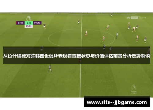 从拉什福德对阵韩国世俱杯表现看竞技状态与价值评估前景分析走势解读