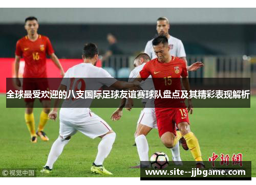 全球最受欢迎的八支国际足球友谊赛球队盘点及其精彩表现解析 全球最受欢迎的八支国际足球友谊赛球队盘点及其精彩表现解析