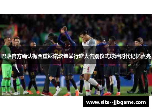 巴萨官方确认梅西重返诺坎普举行盛大告别仪式球迷时代记忆点亮 巴萨官方确认梅西重返诺坎普举行盛大告别仪式球迷时代记忆点亮