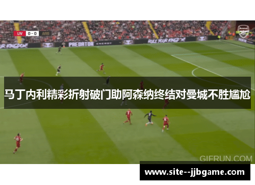 马丁内利精彩折射破门助阿森纳终结对曼城不胜尴尬 马丁内利精彩折射破门助阿森纳终结对曼城不胜尴尬
