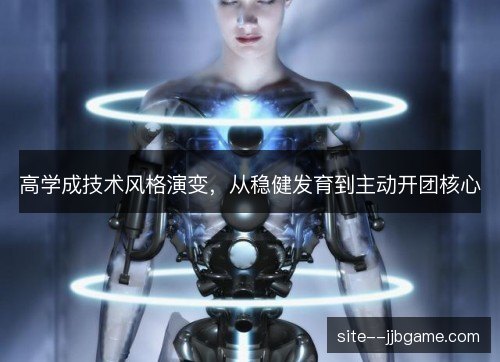 高学成技术风格演变,从稳健发育到主动开团核心 高学成技术风格演变,从稳健发育到主动开团核心