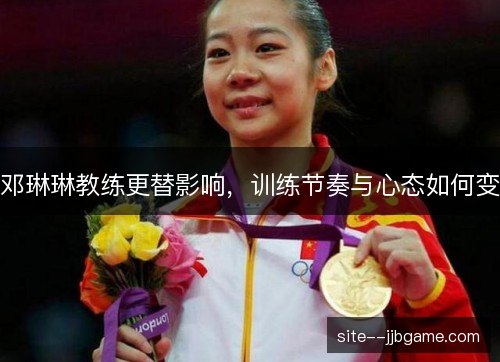 邓琳琳教练更替影响，训练节奏与心态如何变